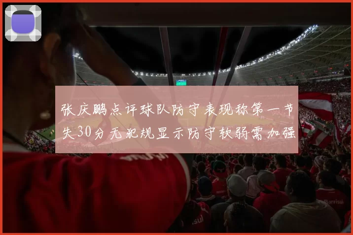 张庆鹏点评球队防守表现称第一节失30分无犯规显示防守软弱需加强